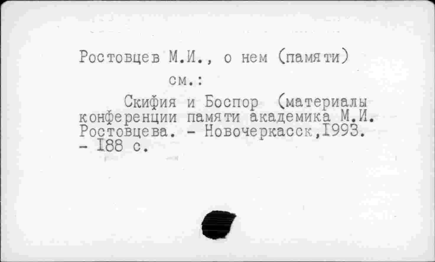 ﻿Ростовцев М.И., о нем (памяти)
см. :
Скифия и Боспор (материалы конференции памяти академика М.И. Ростовцева. - Новочеркасск,1993. - 188 с.